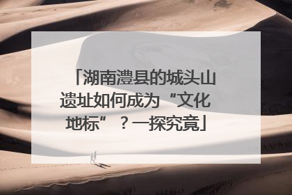 湖南澧县的城头山遗址如何成为“文化地标”？一探究竟