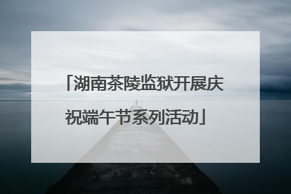 湖南茶陵监狱开展庆祝端午节系列活动