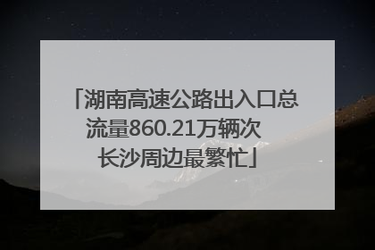 湖南高速公路出入口总流量860.21万辆次 长沙周边最繁忙
