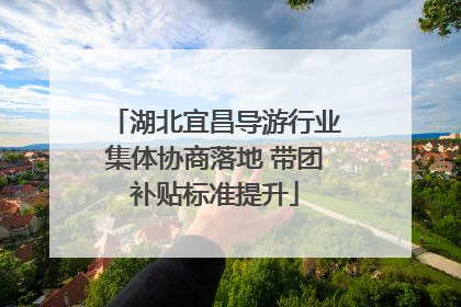 湖北宜昌导游行业集体协商落地 带团补贴标准提升