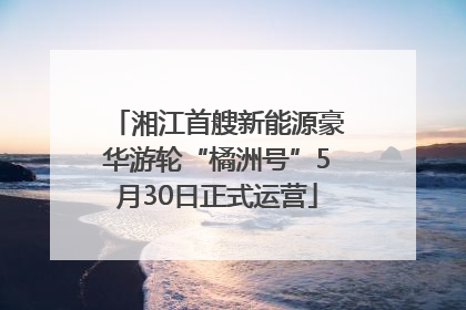 湘江首艘新能源豪华游轮“橘洲号”5月30日正式运营