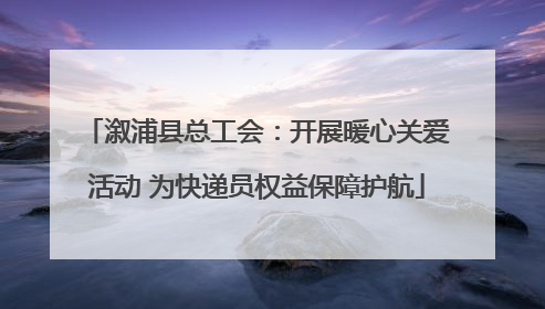 溆浦县总工会：开展暖心关爱活动 为快递员权益保障护航