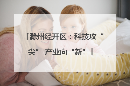 滁州经开区：科技攻“尖” 产业向“新”
