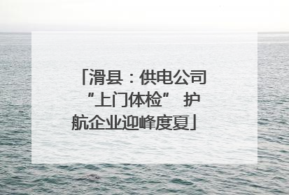 滑县：供电公司“上门体检” 护航企业迎峰度夏