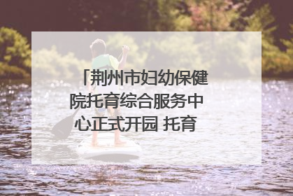 荆州市妇幼保健院托育综合服务中心正式开园 托育宣传月同步启动