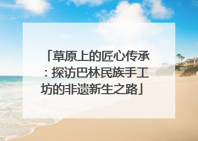 草原上的匠心传承：探访巴林民族手工坊的非遗新生之路
