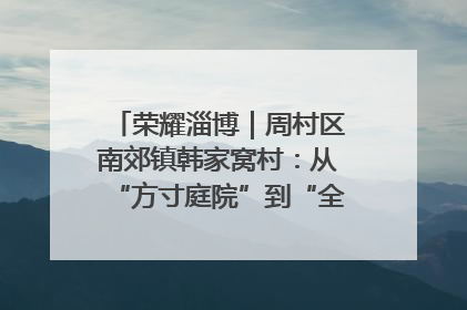 荣耀淄博｜周村区南郊镇韩家窝村：从“方寸庭院”到“全域文明”，乡村振兴的“美学革命”