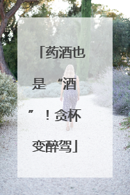 药酒也是 “酒”！贪杯变醉驾