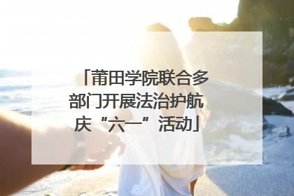 莆田学院联合多部门开展法治护航庆“六一”活动