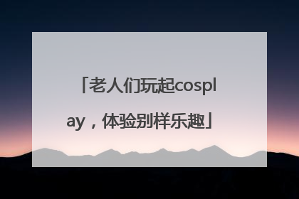 老人们玩起cosplay，体验别样乐趣