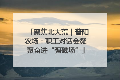 聚焦北大荒｜普阳农场：职工对话会凝聚奋进“强磁场”