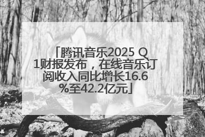 腾讯音乐2025 Q1财报发布，在线音乐订阅收入同比增长16.6%至42.2亿元