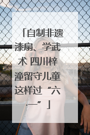 自制非遗漆扇、学武术 四川梓潼留守儿童这样过“六·一”