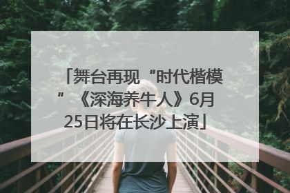 舞台再现“时代楷模”《深海养牛人》6月25日将在长沙上演