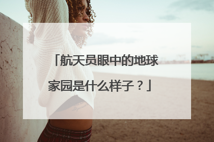 航天员眼中的地球家园是什么样子？