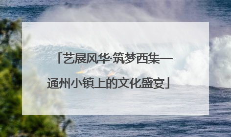 艺展风华·筑梦西集—通州小镇上的文化盛宴