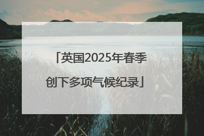 英国2025年春季创下多项气候纪录