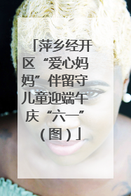 萍乡经开区“爱心妈妈”伴留守儿童迎端午庆“六一”（图）