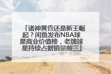 诸神黄昏还是新王崛起？闲鱼发布NBA球星商业价值榜，老牌球星持续占据销量前三