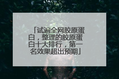 试遍全网胶原蛋白，整理的胶原蛋白十大排行，第一名效果超出预期