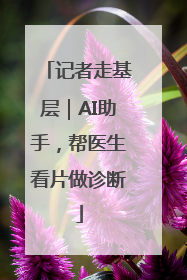 记者走基层｜AI助手，帮医生看片做诊断