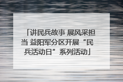 讲民兵故事 展风采担当 益阳军分区开展“民兵活动日”系列活动