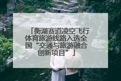 衡湖赛道凌空飞行体育旅游线路入选全国“交通与旅游融合创新项目”