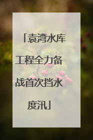 袁湾水库工程全力备战首次挡水度汛