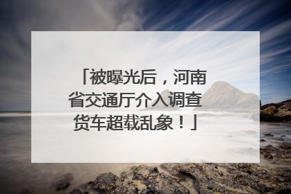被曝光后，河南省交通厅介入调查货车超载乱象！