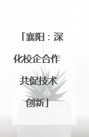 襄阳：深化校企合作 共促技术创新