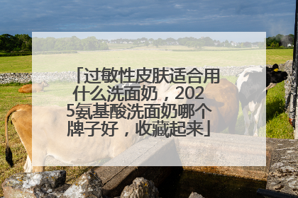 过敏性皮肤适合用什么洗面奶，2025氨基酸洗面奶哪个牌子好，收藏起来