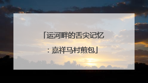 运河畔的舌尖记忆：嘉祥马村煎包