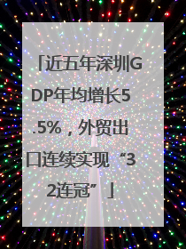 近五年深圳GDP年均增长5.5%，外贸出口连续实现“32连冠”