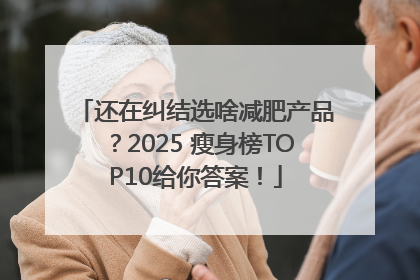 还在纠结选啥减肥产品？2025 瘦身榜TOP10给你答案！