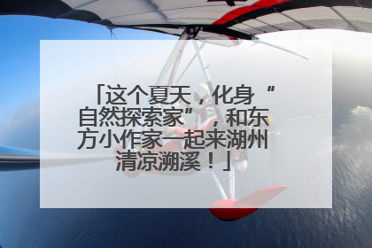 这个夏天，化身“自然探索家”，和东方小作家一起来湖州清凉溯溪！