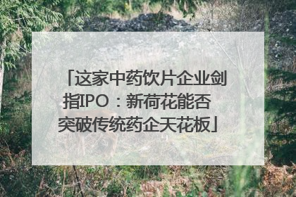 这家中药饮片企业剑指IPO：新荷花能否突破传统药企天花板