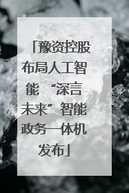豫资控股布局人工智能 “深言未来”智能政务一体机发布
