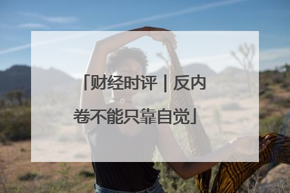 财经时评｜反内卷不能只靠自觉