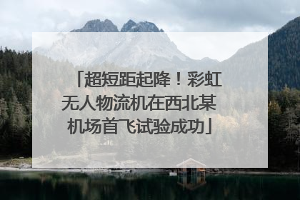 超短距起降！彩虹无人物流机在西北某机场首飞试验成功