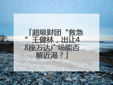 超级财团“救急”王健林，出让48座万达广场能否解近渴？