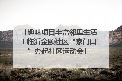 趣味项目丰富邻里生活！临沂金颐社区“家门口”办起社区运动会