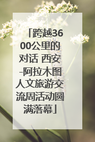 跨越3600公里的对话 西安-阿拉木图人文旅游交流周活动圆满落幕