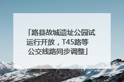 路县故城遗址公园试运行开放，T45路等公交线路同步调整