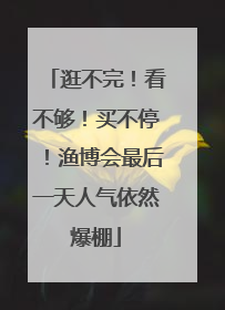 逛不完！看不够！买不停！渔博会最后一天人气依然爆棚