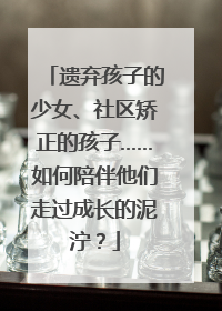 遗弃孩子的少女、社区矫正的孩子……如何陪伴他们走过成长的泥泞？
