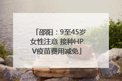 邵阳：9至45岁女性注意 接种HPV疫苗费用减免