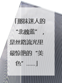 那抹迷人的“北魏蓝”，是丝路流光里最惊艳的“美色”……