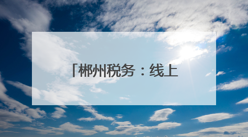 郴州税务：线上线下共同发力推进个税宣传辅导