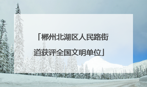 郴州北湖区人民路街道获评全国文明单位