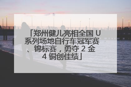 郑州健儿亮相全国 U 系列场地自行车冠军赛、锦标赛，勇夺 2 金 4 铜创佳绩